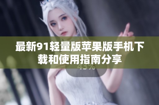 最新91轻量版苹果版手机下载和使用指南分享