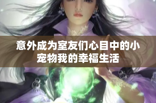意外成为室友们心目中的小宠物我的幸福生活
