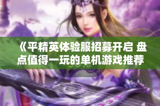 《平精英体验服招募开启 盘点值得一玩的单机游戏推荐》