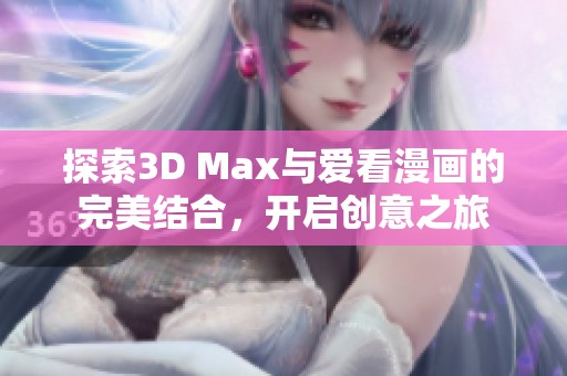 探索3D Max与爱看漫画的完美结合，开启创意之旅