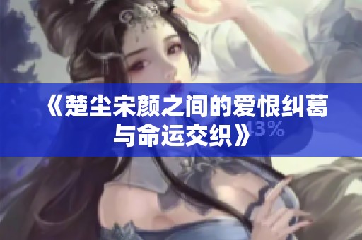 《楚尘宋颜之间的爱恨纠葛与命运交织》
