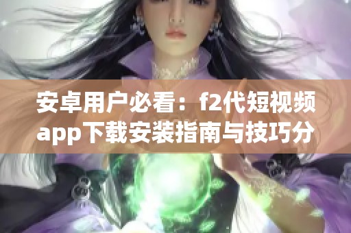 安卓用户必看：f2代短视频app下载安装指南与技巧分享