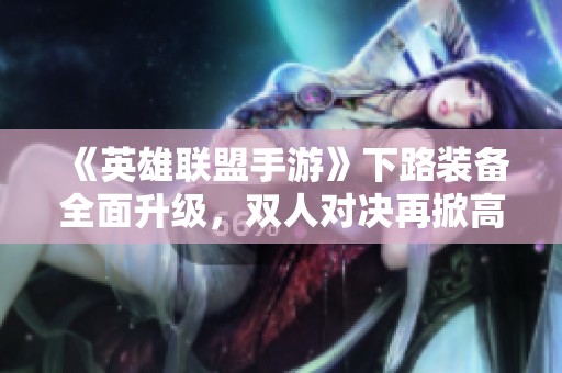 《英雄联盟手游》下路装备全面升级，双人对决再掀高潮！
