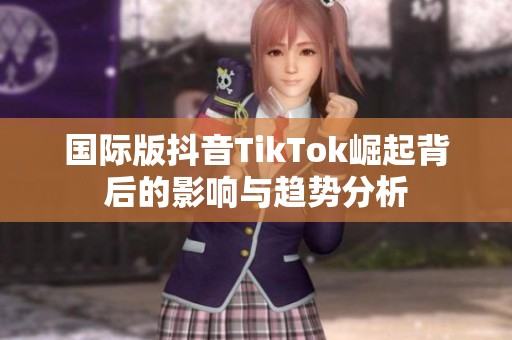 国际版抖音TikTok崛起背后的影响与趋势分析