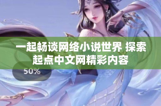 一起畅谈网络小说世界 探索起点中文网精彩内容
