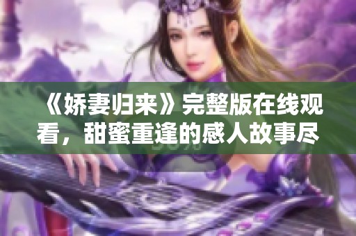 《娇妻归来》完整版在线观看，甜蜜重逢的感人故事尽在这里