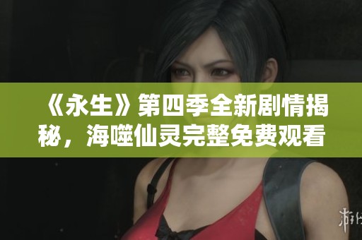 《永生》第四季全新剧情揭秘，海噬仙灵完整免费观看指南