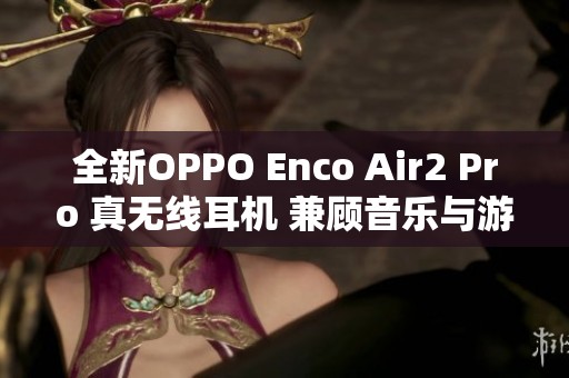 全新OPPO Enco Air2 Pro 真无线耳机 兼顾音乐与游戏畅听体验