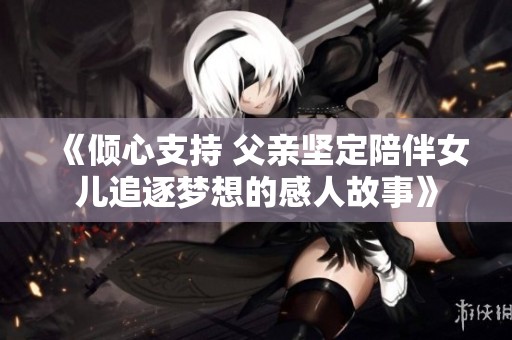 《倾心支持 父亲坚定陪伴女儿追逐梦想的感人故事》