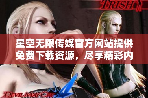 星空无限传媒官方网站提供免费下载资源，尽享精彩内容