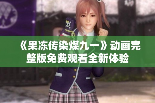 《果冻传染煤九一》动画完整版免费观看全新体验