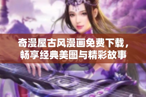 奇漫屋古风漫画免费下载，畅享经典美图与精彩故事
