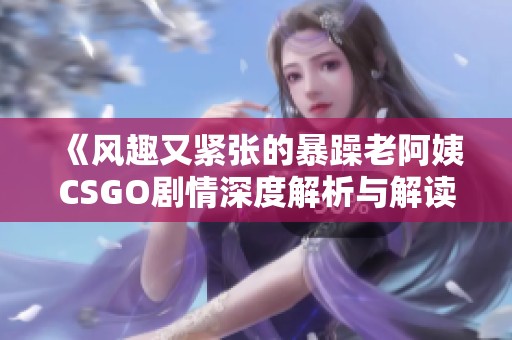 《风趣又紧张的暴躁老阿姨CSGO剧情深度解析与解读》