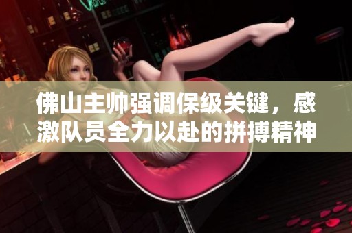 佛山主帅强调保级关键，感激队员全力以赴的拼搏精神