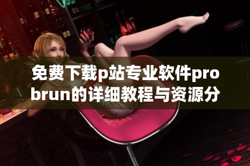 免费下载p站专业软件probrun的详细教程与资源分享