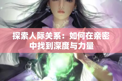 探索人际关系：如何在亲密中找到深度与力量