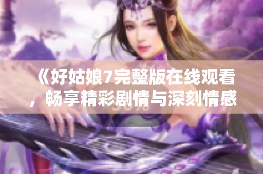 《好姑娘7完整版在线观看，畅享精彩剧情与深刻情感》