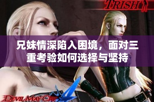 兄妹情深陷入困境，面对三重考验如何选择与坚持