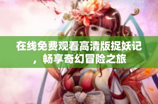 在线免费观看高清版捉妖记，畅享奇幻冒险之旅