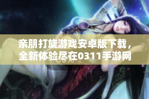 亲朋打旋游戏安卓版下载，全新体验尽在0311手游网