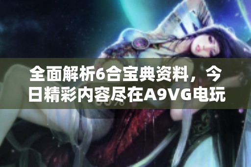 全面解析6合宝典资料，今日精彩内容尽在A9VG电玩部落