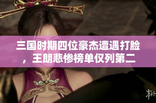 三国时期四位豪杰遭遇打脸，王朗悲惨榜单仅列第二