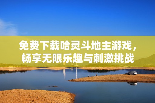 免费下载哈灵斗地主游戏，畅享无限乐趣与刺激挑战