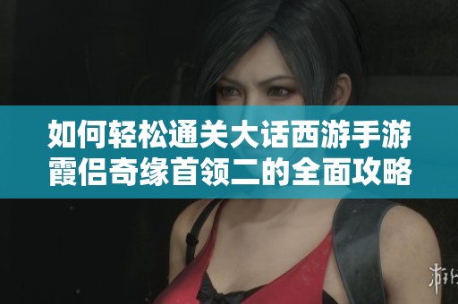 如何轻松通关大话西游手游霞侣奇缘首领二的全面攻略解析