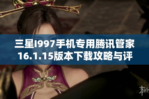 三星I997手机专用腾讯管家16.1.15版本下载攻略与评测