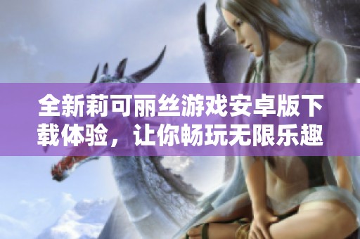 全新莉可丽丝游戏安卓版下载体验，让你畅玩无限乐趣