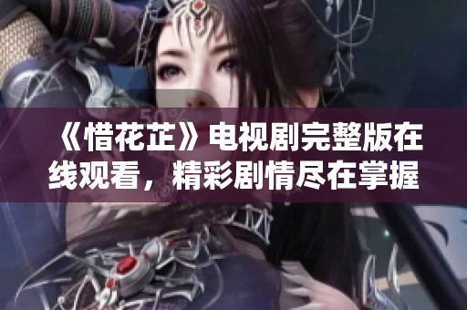 《惜花芷》电视剧完整版在线观看，精彩剧情尽在掌握之中