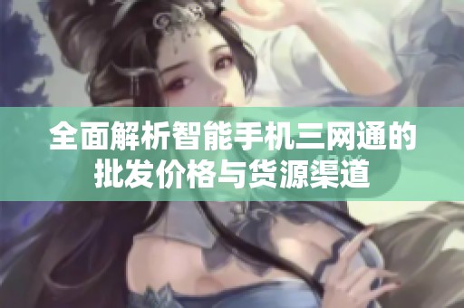 全面解析智能手机三网通的批发价格与货源渠道