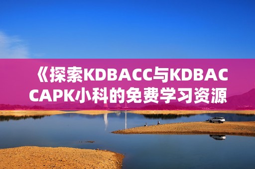 《探索KDBACC与KDBACCAPK小科的免费学习资源与应用》