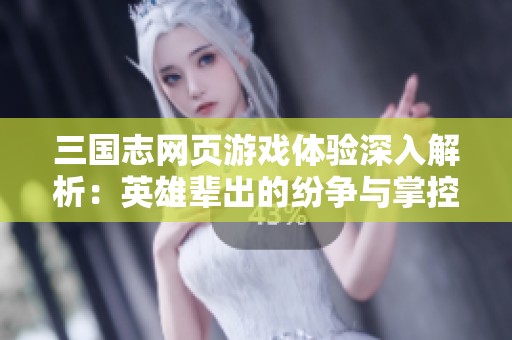 三国志网页游戏体验深入解析：英雄辈出的纷争与掌控