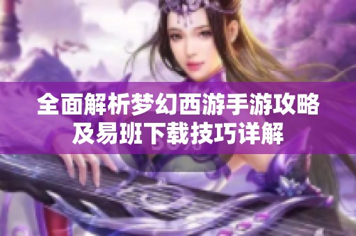 全面解析梦幻西游手游攻略及易班下载技巧详解