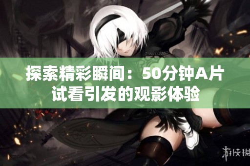 探索精彩瞬间：50分钟A片试看引发的观影体验