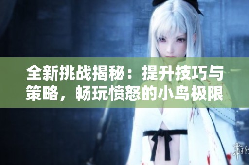 全新挑战揭秘：提升技巧与策略，畅玩愤怒的小鸟极限关卡