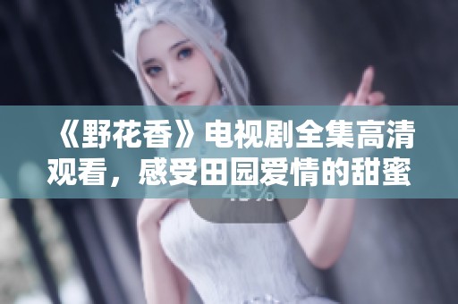 《野花香》电视剧全集高清观看，感受田园爱情的甜蜜与坚韧