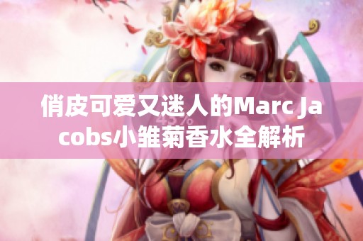 俏皮可爱又迷人的Marc Jacobs小雏菊香水全解析