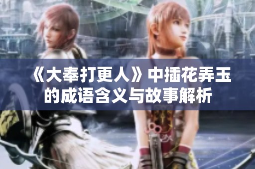 《大奉打更人》中插花弄玉的成语含义与故事解析