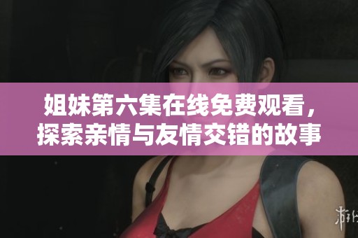 姐妹第六集在线免费观看，探索亲情与友情交错的故事