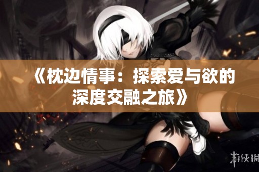 《枕边情事：探索爱与欲的深度交融之旅》