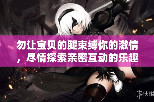 勿让宝贝的腿束缚你的激情，尽情探索亲密互动的乐趣