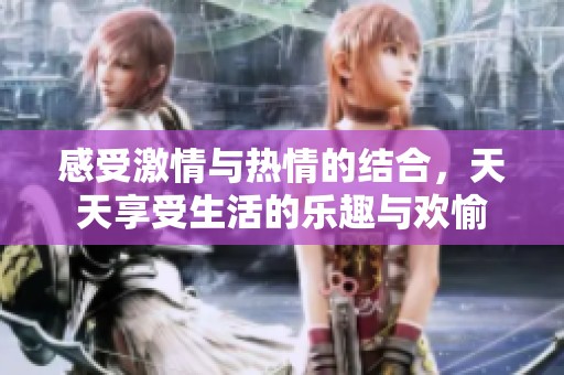 感受激情与热情的结合，天天享受生活的乐趣与欢愉