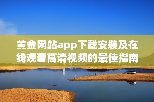 黄金网站app下载安装及在线观看高清视频的最佳指南