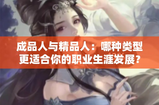 成品人与精品人：哪种类型更适合你的职业生涯发展？