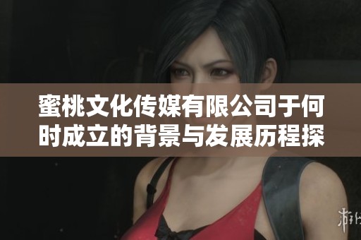 蜜桃文化传媒有限公司于何时成立的背景与发展历程探讨