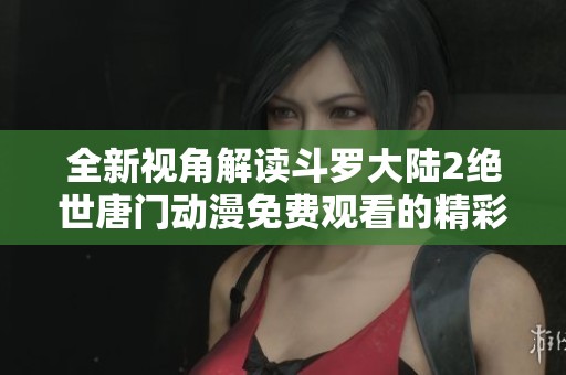 全新视角解读斗罗大陆2绝世唐门动漫免费观看的精彩之处
