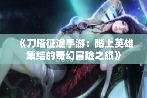 《刀塔征途手游：踏上英雄集结的奇幻冒险之旅》