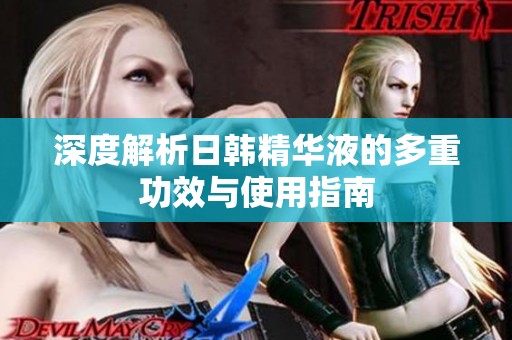深度解析日韩精华液的多重功效与使用指南